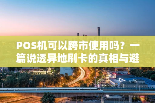 POS机可以跨市使用吗？一篇说透异地刷卡的真相与避坑指南