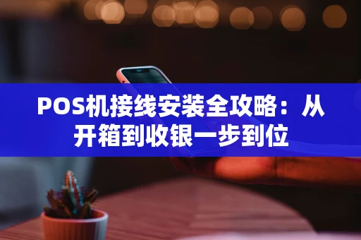 POS机接线安装全攻略：从开箱到收银一步到位