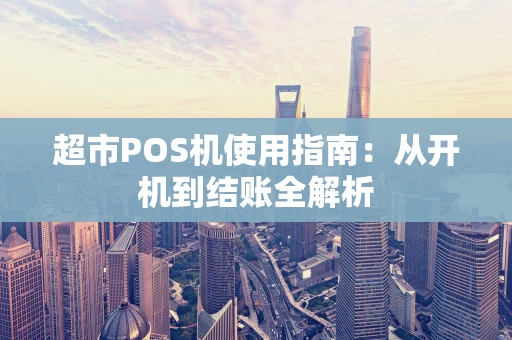 超市POS机使用指南：从开机到结账全解析