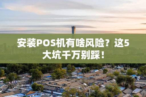 安装POS机有啥风险？这5大坑千万别踩！