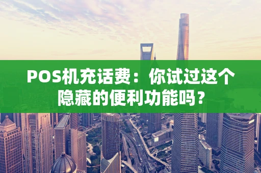POS机充话费：你试过这个隐藏的便利功能吗？