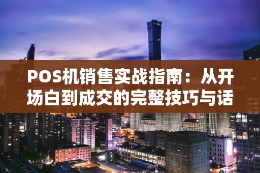 POS机销售实战指南：从开场白到成交的完整技巧与话术