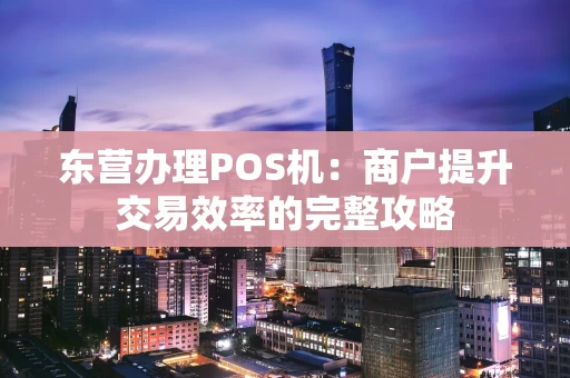 东营办理POS机：商户提升交易效率的完整攻略