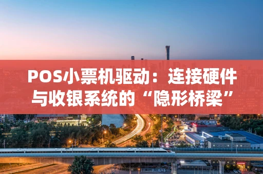 POS小票机驱动：连接硬件与收银系统的“隐形桥梁”
