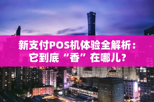 新支付POS机体验全解析：它到底“香”在哪儿？