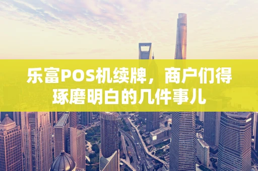 乐富POS机续牌，商户们得琢磨明白的几件事儿