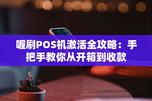喔刷POS机激活全攻略：手把手教你从开箱到收款