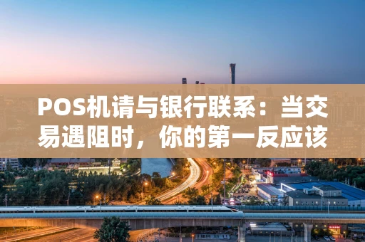 POS机请与银行联系：当交易遇阻时，你的第一反应该是什么？