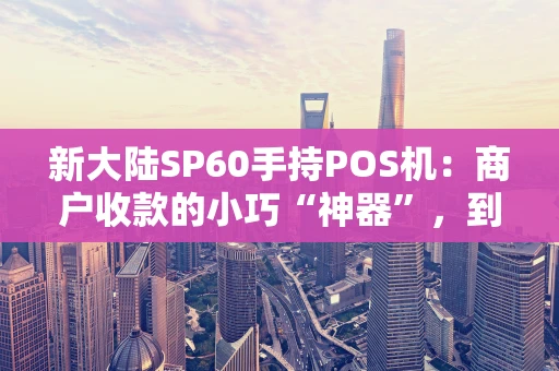 新大陆SP60手持POS机：商户收款的小巧“神器”，到底强在哪？
