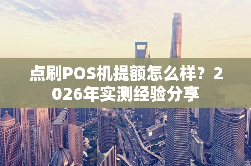 点刷POS机提额怎么样？2026年实测经验分享