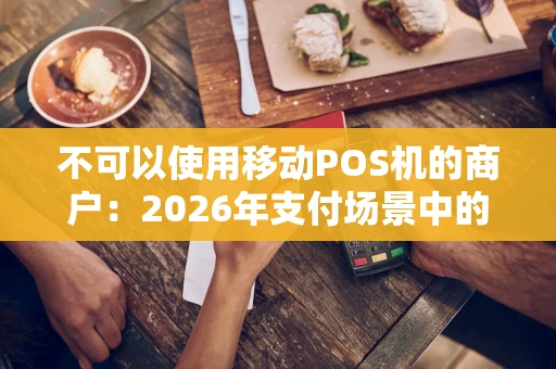 不可以使用移动POS机的商户：2026年支付场景中的“隐形角落”