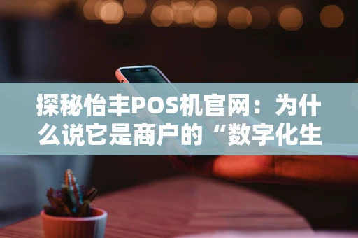 探秘怡丰POS机官网：为什么说它是商户的“数字化生意助手”？