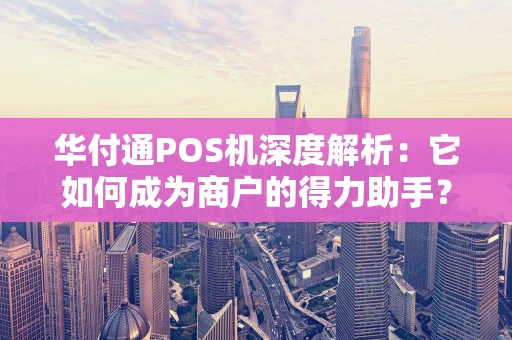 华付通POS机深度解析：它如何成为商户的得力助手？