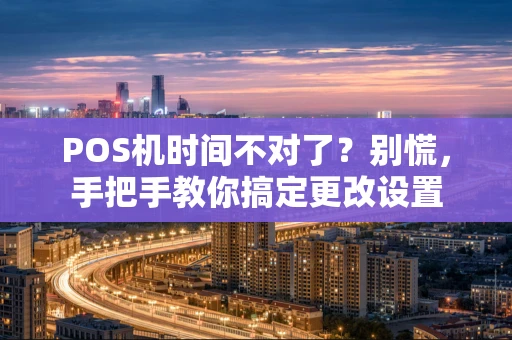POS机时间不对了？别慌，手把手教你搞定更改设置