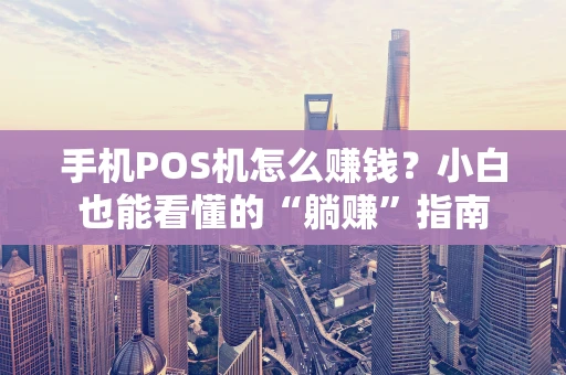 手机POS机怎么赚钱？小白也能看懂的“躺赚”指南