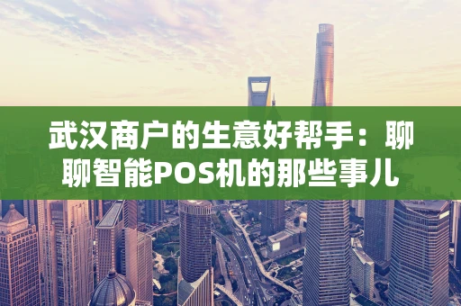 武汉商户的生意好帮手：聊聊智能POS机的那些事儿