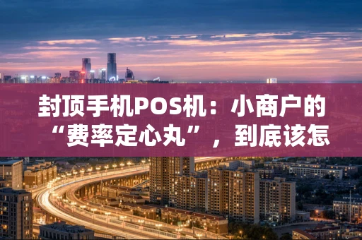 封顶手机POS机：小商户的“费率定心丸”，到底该怎么选？