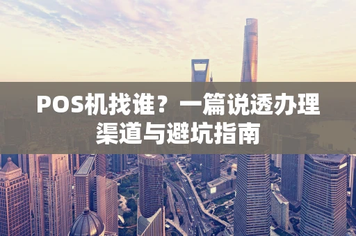 POS机找谁？一篇说透办理渠道与避坑指南