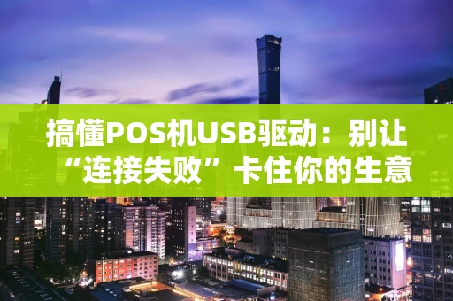 搞懂POS机USB驱动：别让“连接失败”卡住你的生意