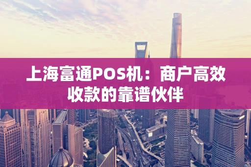 上海富通POS机：商户高效收款的靠谱伙伴