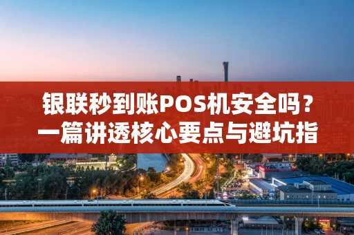 银联秒到账POS机安全吗？一篇讲透核心要点与避坑指南