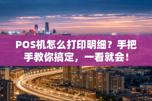 POS机怎么打印明细？手把手教你搞定，一看就会！