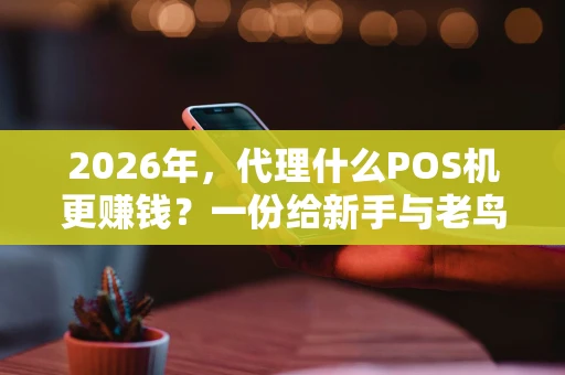 2026年，代理什么POS机更赚钱？一份给新手与老鸟的深度指南