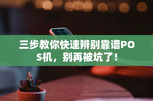 三步教你快速辨别靠谱POS机，别再被坑了！