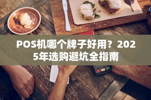 POS机哪个牌子好用？2025年选购避坑全指南
