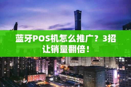 蓝牙POS机怎么推广？3招让销量翻倍！