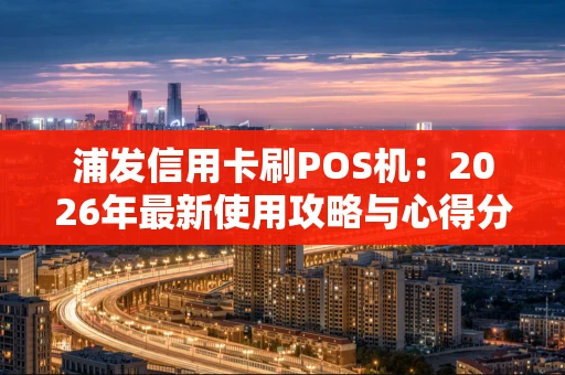 浦发信用卡刷POS机：2026年最新使用攻略与心得分享