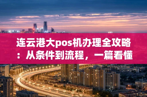 连云港大pos机办理全攻略：从条件到流程，一篇看懂