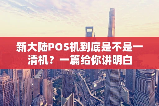 新大陆POS机到底是不是一清机？一篇给你讲明白