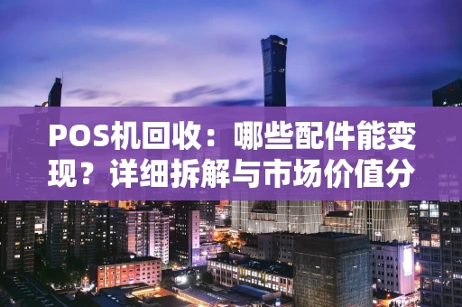 POS机回收：哪些配件能变现？详细拆解与市场价值分析