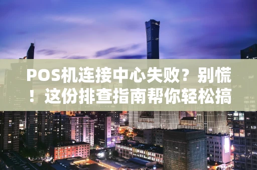 POS机连接中心失败？别慌！这份排查指南帮你轻松搞定