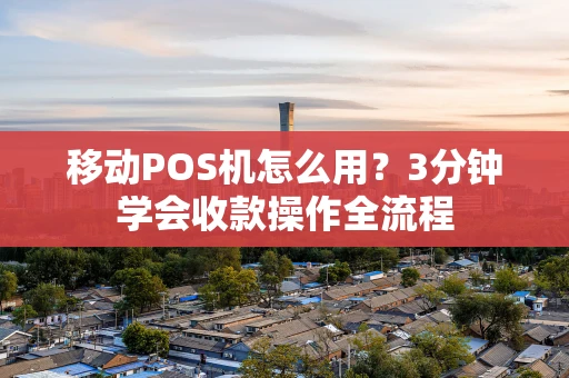 移动POS机怎么用？3分钟学会收款操作全流程