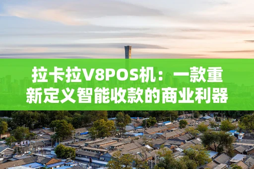 拉卡拉V8POS机：一款重新定义智能收款的商业利器
