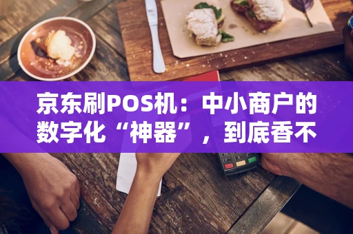 京东刷POS机：中小商户的数字化“神器”，到底香不香？