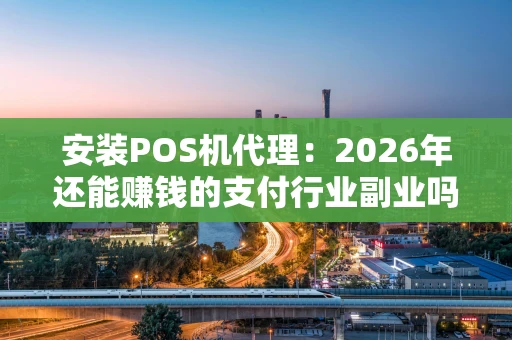 安装POS机代理：2026年还能赚钱的支付行业副业吗？