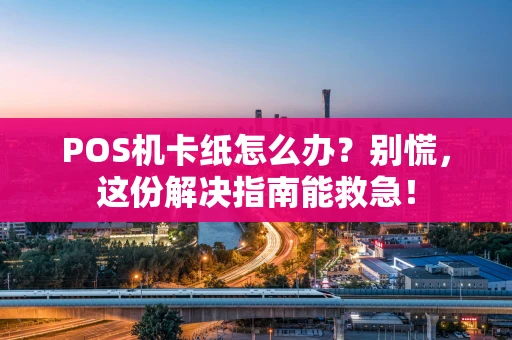 POS机卡纸怎么办？别慌，这份解决指南能救急！