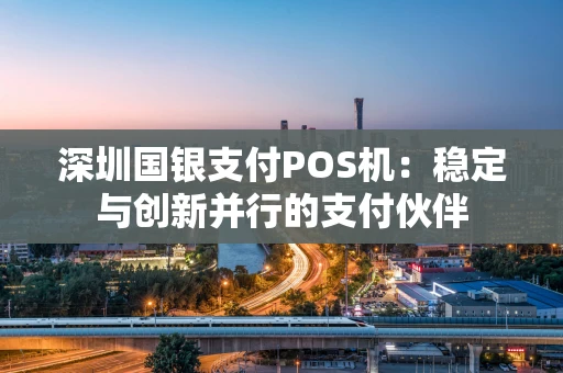 深圳国银支付POS机：稳定与创新并行的支付伙伴