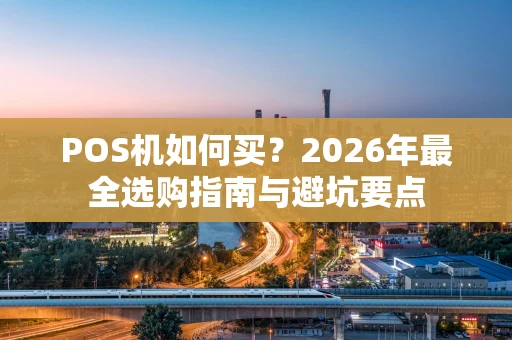 POS机如何买？2026年最全选购指南与避坑要点