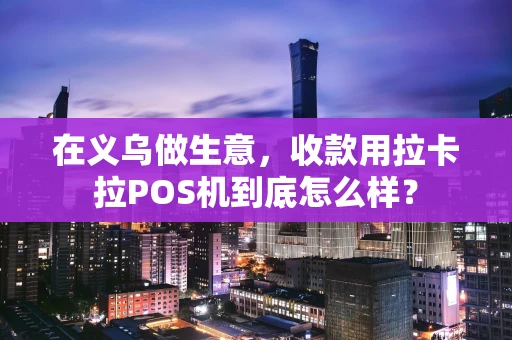 在义乌做生意，收款用拉卡拉POS机到底怎么样？