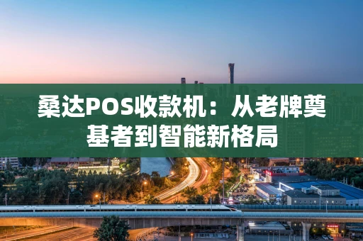 桑达POS收款机：从老牌奠基者到智能新格局