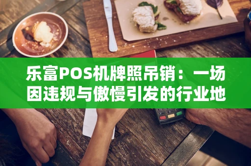 乐富POS机牌照吊销：一场因违规与傲慢引发的行业地震