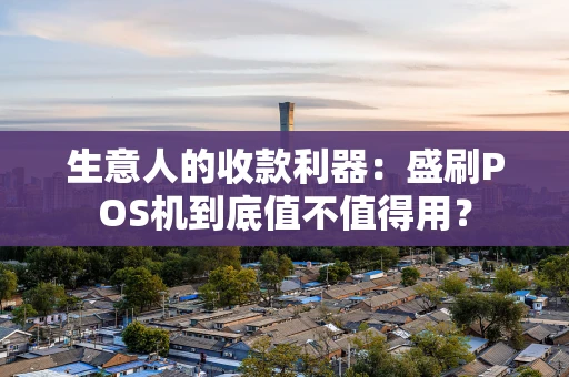生意人的收款利器：盛刷POS机到底值不值得用？