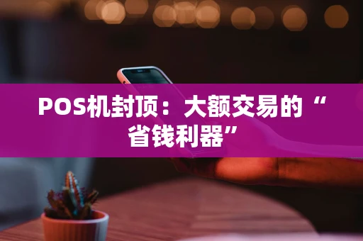 POS机封顶：大额交易的“省钱利器”