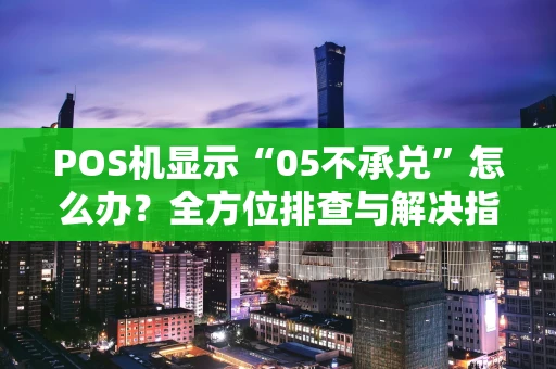 POS机显示“05不承兑”怎么办？全方位排查与解决指南
