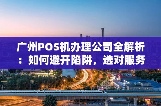 广州POS机办理公司全解析：如何避开陷阱，选对服务商？