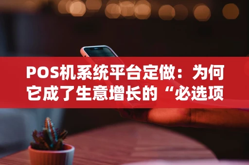 POS机系统平台定做：为何它成了生意增长的“必选项”？